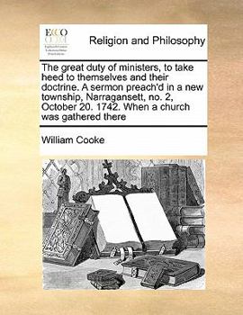 The great duty of ministers, to take heed to themselves and their doctrine. A sermon preach'd in a new township, Narragansett, no. 2, October 20. 1742. When a church was gathered there