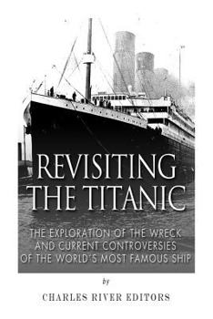 Revisiting the Titanic: The Exploration of the Wreck and Current Controversies Surrounding the World’s Most Famous Ship