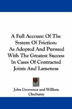 A Full Account Of The System Of Friction: As Adopted And Pursued With The Greatest Success In Cases Of Contracted Joints And Lameness