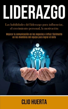 Liderazgo: Las habilidades del liderazgo para influenciar, el crecimiento personal, la motivación (Mejorar la comunicación en los negocios e influir ... para lograr el éxito) (Spanish Edition)