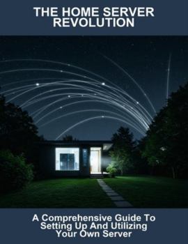 Paperback The Home Server Revolution: A Comprehensive Guide To Setting Up And Utilizing Your Own Server Book