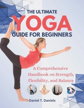 Paperback The Ultimate Yoga Guide for Beginners: A Comprehensive Handbook on Strength, Flexibility, and Balance Book
