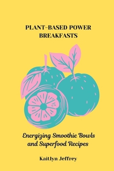 PLANT-BASED POWER BREAKFASTS: Energizing Smoothie Bowls and Superfood Recipes