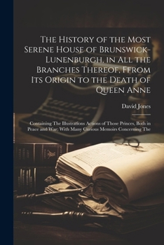 The History of the Most Serene House of Brunswick-Lunenburgh, in All the Branches Thereof, Ffrom Its Origin to the Death of Queen Anne: Containing The ... War; With Many Curious Memoirs Concerning The