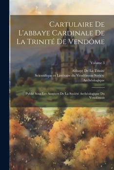 Paperback Cartulaire De L'abbaye Cardinale De La Trinité De Vendôme: Publié Sous Les Auspices De La Société Archéologique Du Vendômois; Volume 3 [French] Book