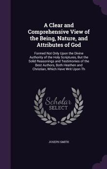 Hardcover A Clear and Comprehensive View of the Being, Nature, and Attributes of God: Formed Not Only Upon the Divine Authority of the Holy Scriptures, But the Book