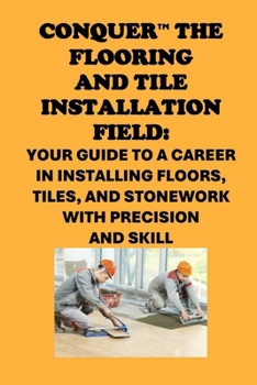 Conquer the Flooring and Tile Installation Field: Your Guide to a Career in Installing Floors, Tiles, and Stonework with Precision and Skill (Skilled Trades Exams)