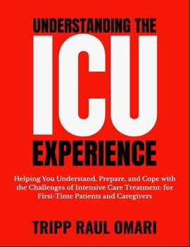 UNDERSTANDING THE ICU EXPERIENCE: Helping You Understand, Prepare, and Cope with the Challenges of Intensive Care Treatment: for First-Time Patients and Caregivers