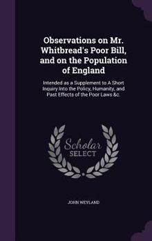 Observations On Mr. Whitbread's Poor Bill, And On The Population Of England: Intended As A Supplement To A Short Inquiry Into The Policy, Humanity, And Past Effects Of The Poor Laws, &c