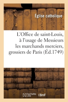 Paperback L'Office de Saint-Louis, Roy de France Et Confesseur, À l'Usage de Messieurs Les Marchands Merciers: Grossiers Et Jouailliers de la Ville de Paris [French] Book