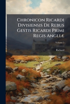 Paperback Chronicon Ricardi Divisiensis De Rebus Gestis Ricardi Primi Regis Angliæ: Nunc Primum Typis Mandatum; Volume 5 [Latin] Book