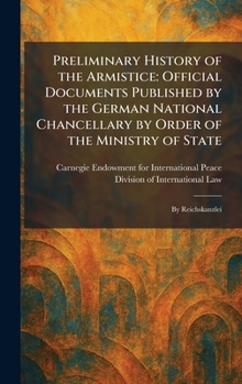 Preliminary History of the Armistice: Official Documents Published by the German National Chancellary by Order of the Ministry of State: By Reichskanzlei