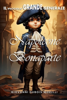 Il Piccolo Grande Generale: Napoleone Bonaparte ("Eroi del Passato: Storie di Grandi Personaggi per Giovani Lettori") (Italian Edition)