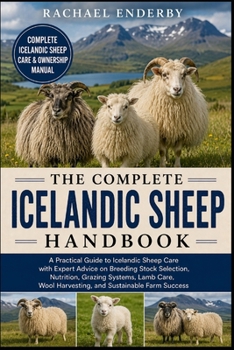 THE COMPLETE ICELANDIC SHEEP HANDBOOK: A Practical Guide to Icelandic Sheep Care with Expert Advice on Breeding Stock Selection, Nutrition, Grazing ... Wool Harvesting, and Sustainable Farm Success