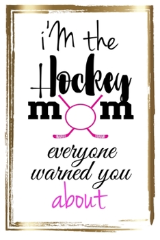 I'M THE HOCKEY MOM EVERYONE WARNED YOU ABOUT: A fun gift idea for the hockey mom in your life/ Lined journal for women to write in.