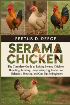 SERAMA CHICKEN: The Complete Guide to Raising Serama Chickens Breeding, Feeding, Coop Setup, Egg Production, Behavior, Showing, and Care Tips for Beginners