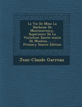 La Vie De Mme La Duchesse De Montmorency, Supérieure De La Visitation Sainte-marie De Moulins......