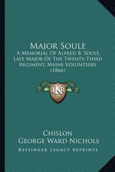 Major Soule: A Memorial of Alfred B. Soule, Late Major of the Twenty-Third Regiment, Maine Volunteers...
