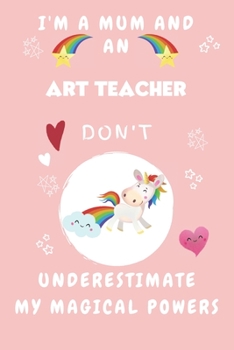 I'm A Mum And An Art Teacher Don't Underestimate My Magical Powers: Perfect Gag Gift For A Truly Magical Mother and Art Teacher | Blank Lined Notebook ... 6 x 9 Format | Office | Humour and Banter