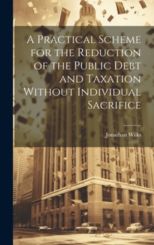 Hardcover A Practical Scheme for the Reduction of the Public Debt and Taxation Without Individual Sacrifice Book