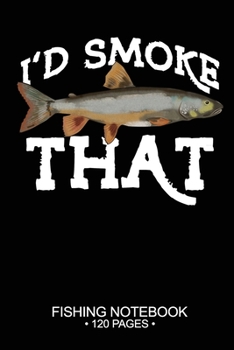 I'd Smoke That Fishing Notebook 120 Pages: 6"x 9'' Blank Paper Sheets Paperback Log-Book Cool Unique Freshwater Game Fish Saltwater Fly Journal Composition Notes Day Planner Notepad