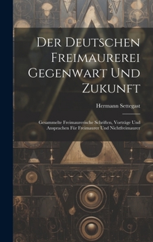 Der Deutschen Freimaurerei Gegenwart Und Zukunft: Gesammelte Freimaurerische Schriften, Vorträge Und Ansprachen Für Freimaurer Und Nichtfreimaurer