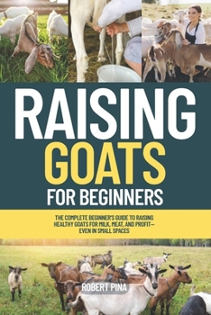 Raising Goats For Beginners: The Complete Beginner’s Guide to Raising Healthy Goats for Milk, Meat, and Profit—Even in Small Spaces