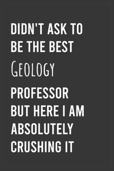 Didn't Ask To Be The Best Geology Professor But Here I Am Absolutely Crushing it: Funny Notebook, Appreciation / Thank You / Birthday Gift for Geology Teacher