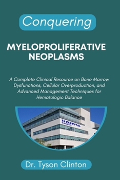 Paperback Conquering Myeloproliferative Neoplasms: A Complete Clinical Resource on Bone Marrow Dysfunctions, Cellular Overproduction, and Advanced Management Te Book