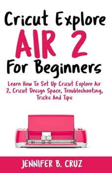 Paperback Cricut Explore Air 2 For Beginners: Learn How to Set Up Cricut Explore Air 2, Cricut DesignSpace, Troubleshooting, Tricks and Tips (Complete Beginners Book