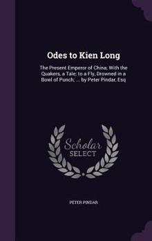 Odes to Kien Long: The Present Emperor of China; With the Quakers, a Tale; To a Fly, Drowned in a Bowl of Punch; ... by Peter Pindar, Esq