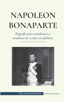 Napoleón Bonaparte - Biografía para estudiantes y estudiosos de 13 años en adelante: (Un líder que cambió la historia de Europa y del mundo)