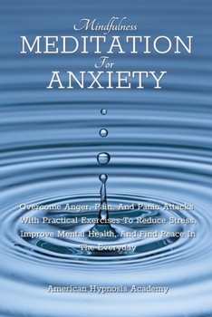 Mindfulness Meditation for Anxiety: Overcome Anger, Pain, And Panic Attacks With Practical Exercises To Reduce Stress, Improve Mental Health, And Find Peace In The Everyday