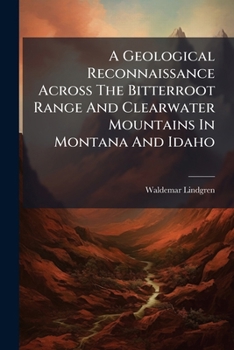 A Geological Reconnaissance Across The Bitterroot Range And Clearwater Mountains In Montana And Idaho