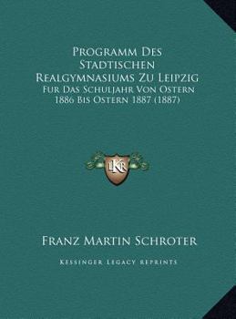 Programm Des Stadtischen Realgymnasiums Zu Leipzig: Fur Das Schuljahr Von Ostern 1886 Bis Ostern 1887 (1887)