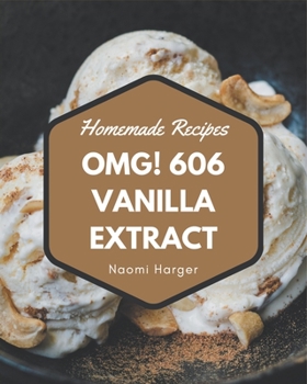 OMG! 606 Homemade Vanilla Extract Recipes: A Homemade Vanilla Extract Cookbook You Will Love
