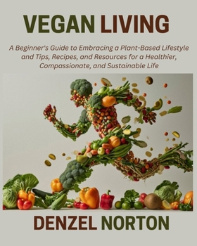 Vegan Living: A Beginner's Guide to Embracing a Plant-Based Lifestyle and Tips, Recipes, and Resources for a Healthier, Compassionate, and Sustainable Life