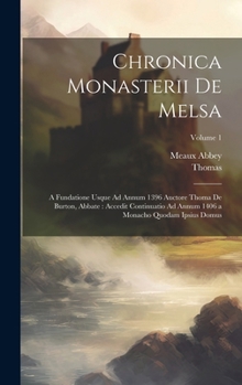 Chronica Monasterii De Melsa: A Fundatione Usque Ad Annum 1396 Auctore Thoma De Burton, Abbate: Accedit Continuatio Ad Annum 1406 a Monacho Quodam Ipsius Domus; Volume 1 (Latin Edition)