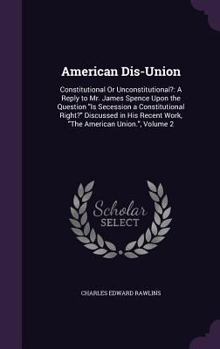 Hardcover American Dis-Union: Constitutional Or Unconstitutional?: A Reply to Mr. James Spence Upon the Question "Is Secession a Constitutional Righ Book