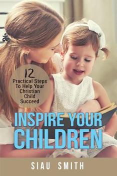 Paperback Inspire Your Children: 12 Practical Steps to Help Your Christian Child Succeed Book