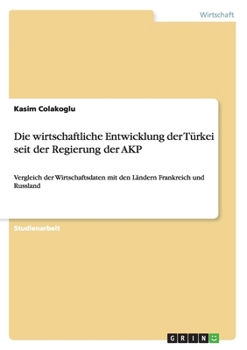 Paperback Die wirtschaftliche Entwicklung der Türkei seit der Regierung der AKP: Vergleich der Wirtschaftsdaten mit den Ländern Frankreich und Russland [German] Book