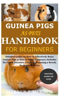 Guinea Pigs as Pets Handbook for Beginners: Detailed Guide on How to Effectively Raise Guinea Pigs as Pets & Other Purposes; Includes Its Care& Diseases; Feeding; Choosing a Breed; Its Home & So On
