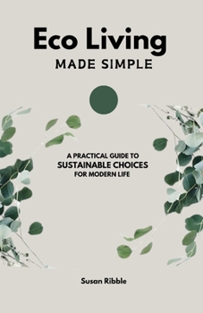 ECO LIVING MADE SIMPLE: A Practical Guide To Sustainable Choices For Modern Life
