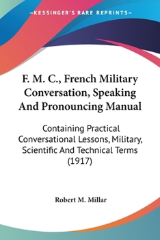 Paperback F. M. C., French Military Conversation, Speaking And Pronouncing Manual: Containing Practical Conversational Lessons, Military, Scientific And Technic Book