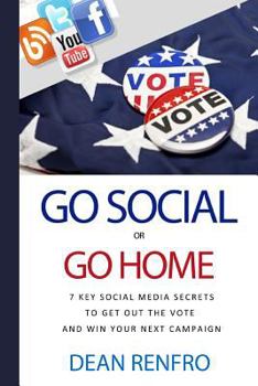 Go Social or Go Home: - 7 Key Social Media Secrets to Get Out the Vote and Win