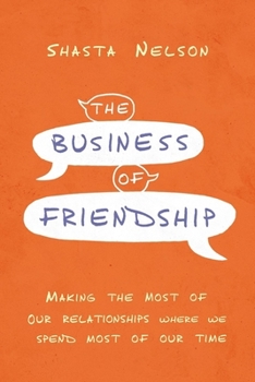 Hardcover The Business of Friendship: Making the Most of Our Relationships Where We Spend Most of Our Time Book