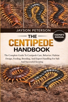 THE CENTIPEDE HANDBOOK: The Complete Guide To Centipede Care, Behavior, Habitat Design, Feeding, Breeding, And Expert Handling For Safe And Successful Keeping