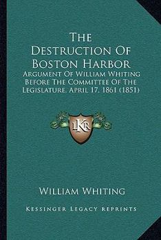 Paperback The Destruction Of Boston Harbor: Argument Of William Whiting Before The Committee Of The Legislature, April 17, 1861 (1851) Book