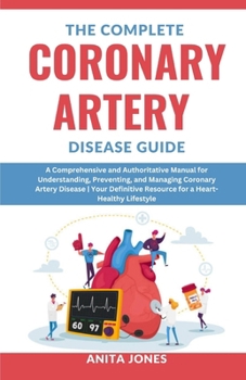 Paperback The Complete Coronary Artery Disease Guide: A Comprehensive and Authoritative Manual for Understanding, Preventing, and Managing Coronary Artery Disea Book