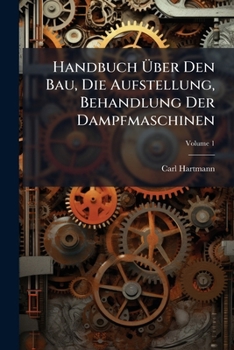 Handbuch Über Den Bau, Die Aufstellung, Behandlung Der Dampfmaschinen: Nach Den Französ. Werken Von Grourelle, Jaunez U. Jullieu Bearbeitet Von Carl Hartmann, Volume 1